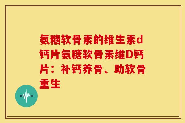 氨糖软骨素的维生素d钙片氨糖软骨素维D钙片:补钙养骨、助软骨重生 氨糖软骨素的维生素d钙片氨糖软骨素维D钙片:补钙养骨、助软骨重生