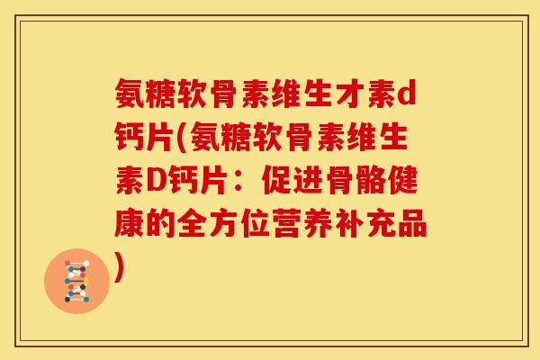 氨糖软骨素维生才素d钙片(氨糖软骨素维生素D钙片:促进骨骼健康的全方位营养补充品) 氨糖软骨素维生才素d钙片(氨糖软骨素维生素D钙片:促进骨骼健康的全方位营养补充品)