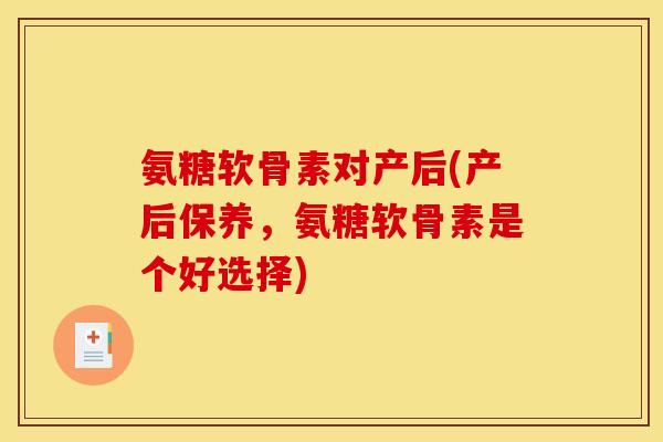 氨糖软骨素对产后(产后保养,氨糖软骨素是个好选择) 氨糖软骨素对产后(产后保养,氨糖软骨素是个好选择)