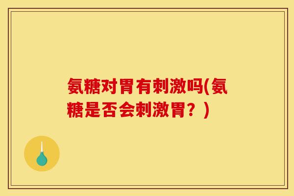 氨糖对胃有刺激吗(氨糖是否会刺激胃?) 氨糖对胃有刺激吗(氨糖是否会刺激胃?)