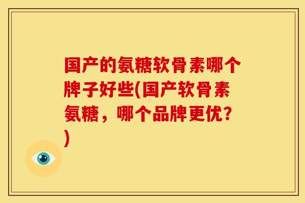 国产的氨糖软骨素哪个牌子好些(国产软骨素氨糖，哪个品牌更优？)