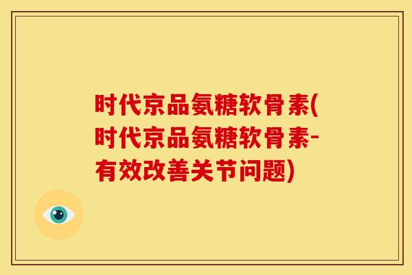 时代京品氨糖软骨素(时代京品氨糖软骨素-有效改善关节问题)