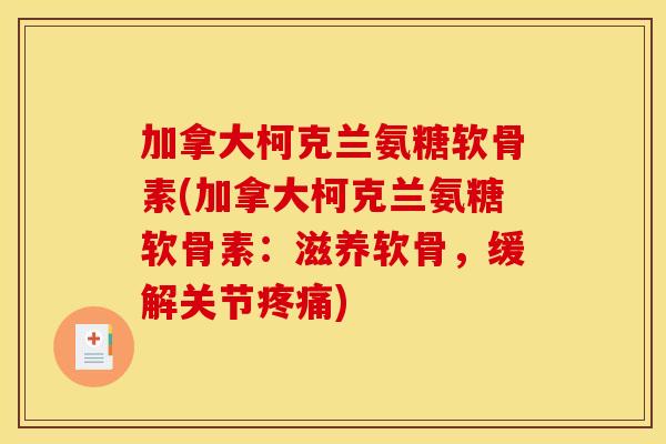加拿大柯克兰氨糖软骨素(加拿大柯克兰氨糖软骨素：滋养软骨，缓解关节)