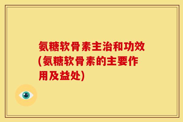 氨糖软骨素主和功效(氨糖软骨素的主要作用及益处) 氨糖软骨素主和功效(氨糖软骨素的主要作用及益处)