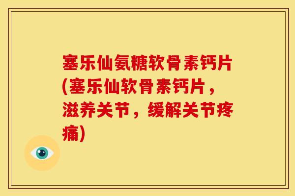 塞乐仙氨糖软骨素钙片(塞乐仙软骨素钙片,滋养关节,缓解关节) 塞乐仙氨糖软骨素钙片(塞乐仙软骨素钙片,滋养关节,缓解关节)