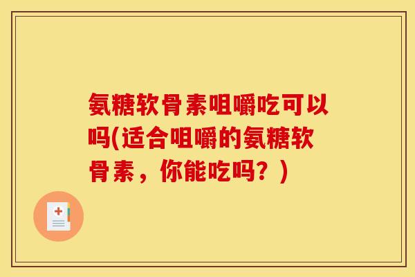 氨糖软骨素咀嚼吃可以吗(适合咀嚼的氨糖软骨素,你能吃吗?) 氨糖软骨素咀嚼吃可以吗(适合咀嚼的氨糖软骨素,你能吃吗?)