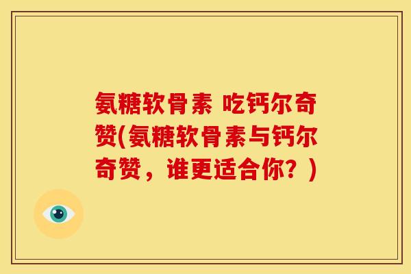 氨糖软骨素 吃钙尔奇赞(氨糖软骨素与钙尔奇赞,谁更适合你?) 氨糖软骨素 吃钙尔奇赞(氨糖软骨素与钙尔奇赞,谁更适合你?)