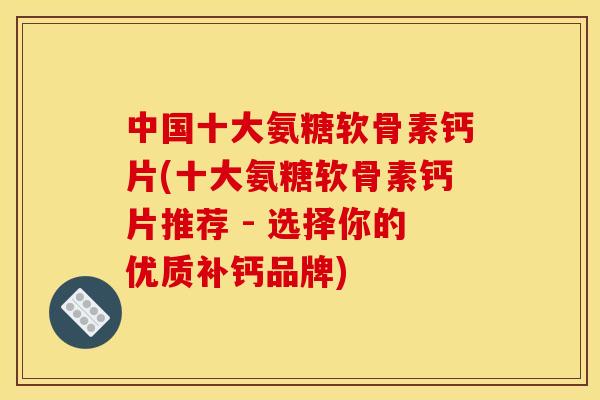 中国十大氨糖软骨素钙片(十大氨糖软骨素钙片推荐 - 选择你的优质补钙品牌)