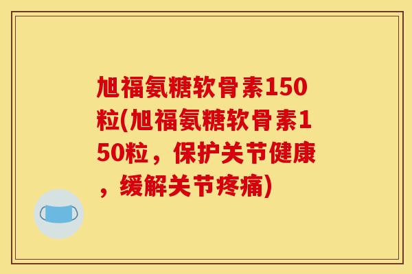 旭福氨糖软骨素150粒(旭福氨糖软骨素150粒,保护关节健康,缓解关节) 旭福氨糖软骨素150粒(旭福氨糖软骨素150粒,保护关节健康,缓解关节)