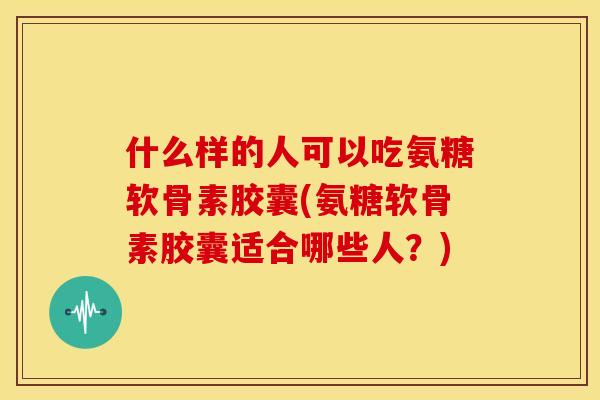 什么样的人可以吃氨糖软骨素胶囊(氨糖软骨素胶囊适合哪些人?) 什么样的人可以吃氨糖软骨素胶囊(氨糖软骨素胶囊适合哪些人?)