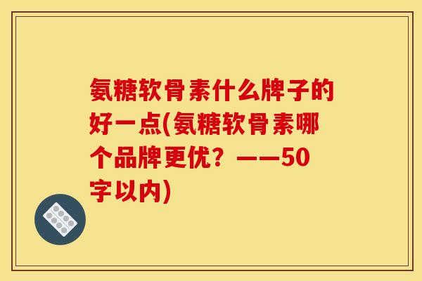 氨糖软骨素什么牌子的好一点(氨糖软骨素哪个品牌更优?——50字以内) 氨糖软骨素什么牌子的好一点(氨糖软骨素哪个品牌更优?——50字以内)