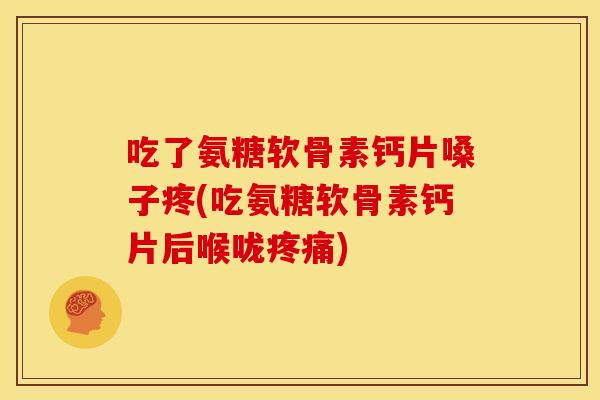 吃了氨糖软骨素钙片嗓子疼(吃氨糖软骨素钙片后喉咙) 吃了氨糖软骨素钙片嗓子疼(吃氨糖软骨素钙片后喉咙)