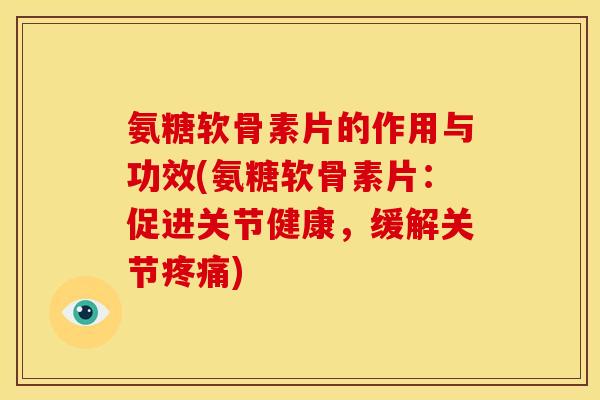氨糖软骨素片的作用与功效(氨糖软骨素片:促进关节健康,缓解关节) 氨糖软骨素片的作用与功效(氨糖软骨素片:促进关节健康,缓解关节)