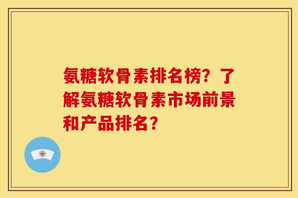 氨糖软骨素排名榜?了解氨糖软骨素市场前景和产品排名? 氨糖软骨素排名榜?了解氨糖软骨素市场前景和产品排名?