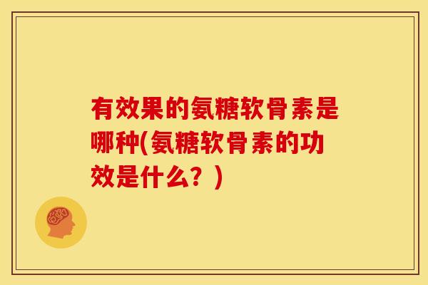 有效果的氨糖软骨素是哪种(氨糖软骨素的功效是什么？)