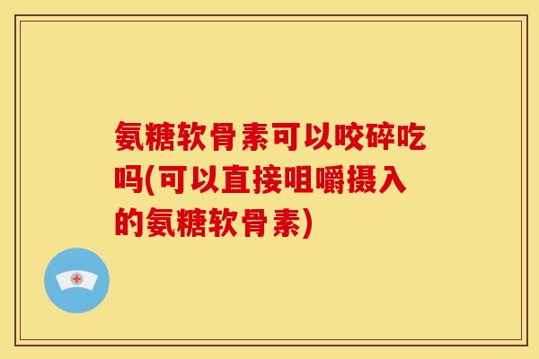 氨糖软骨素可以咬碎吃吗(可以直接咀嚼摄入的氨糖软骨素)