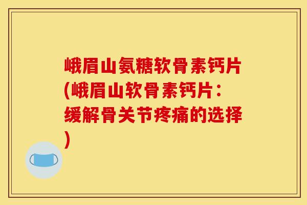 峨眉山氨糖软骨素钙片(峨眉山软骨素钙片:缓解骨关节的选择) 峨眉山氨糖软骨素钙片(峨眉山软骨素钙片:缓解骨关节的选择)