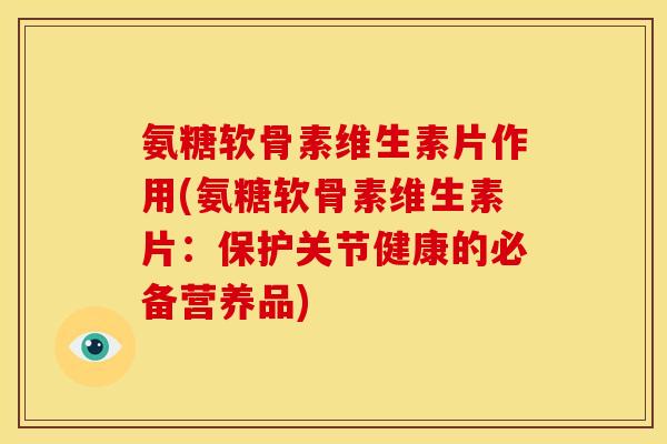 氨糖软骨素维生素片作用(氨糖软骨素维生素片：保护关节健康的必备营养品)