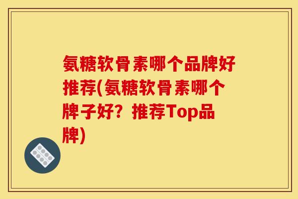 氨糖软骨素哪个品牌好推荐(氨糖软骨素哪个牌子好?推荐Top品牌) 氨糖软骨素哪个品牌好推荐(氨糖软骨素哪个牌子好?推荐Top品牌)