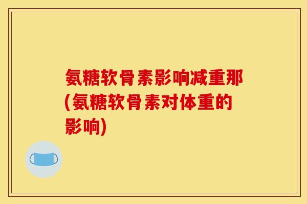 氨糖软骨素影响减重那(氨糖软骨素对体重的影响) 氨糖软骨素影响减重那(氨糖软骨素对体重的影响)