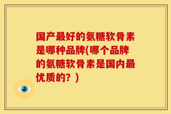 国产好的氨糖软骨素是哪种品牌(哪个品牌的氨糖软骨素是国内优质的?) 国产好的氨糖软骨素是哪种品牌(哪个品牌的氨糖软骨素是国内优质的?)