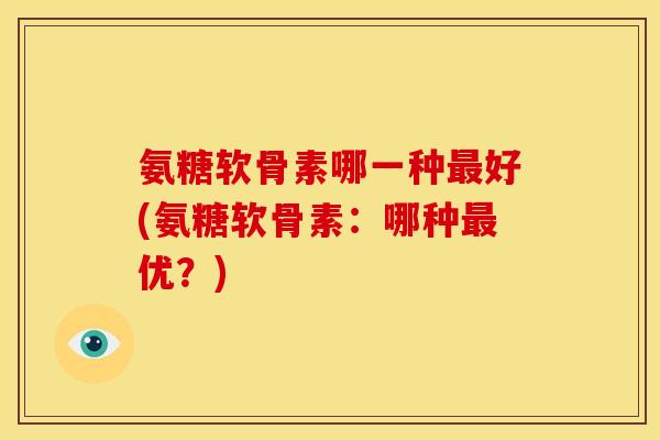 氨糖软骨素哪一种好(氨糖软骨素：哪种优？)