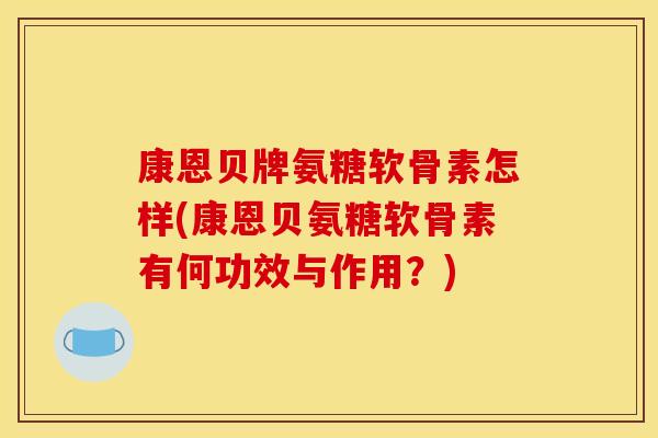 康恩贝牌氨糖软骨素怎样(康恩贝氨糖软骨素有何功效与作用?) 康恩贝牌氨糖软骨素怎样(康恩贝氨糖软骨素有何功效与作用?)