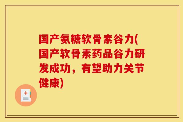 国产氨糖软骨素谷力(国产软骨素药品谷力研发成功,有望助力关节健康) 国产氨糖软骨素谷力(国产软骨素药品谷力研发成功,有望助力关节健康)