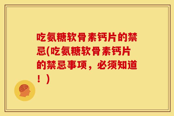 吃氨糖软骨素钙片的禁忌(吃氨糖软骨素钙片的禁忌事项，必须知道！)