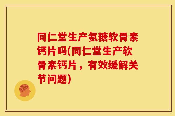 同仁堂生产氨糖软骨素钙片吗(同仁堂生产软骨素钙片，有效缓解关节问题)