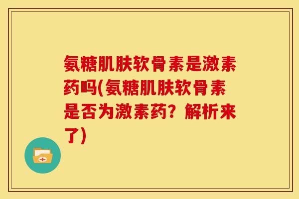 氨糖软骨素是激素药吗(氨糖软骨素是否为激素药?解析来了) 氨糖软骨素是激素药吗(氨糖软骨素是否为激素药?解析来了)