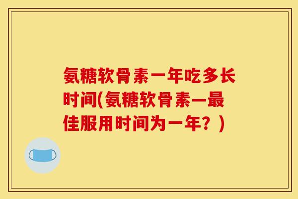 氨糖软骨素一年吃多长时间(氨糖软骨素—佳服用时间为一年?) 氨糖软骨素一年吃多长时间(氨糖软骨素—佳服用时间为一年?)