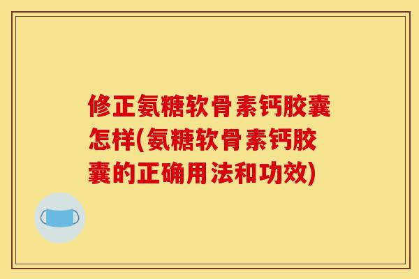 修正氨糖软骨素钙胶囊怎样(氨糖软骨素钙胶囊的正确用法和功效)