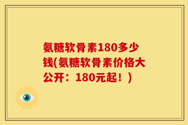氨糖软骨素180多少钱(氨糖软骨素价格大公开：180元起！)