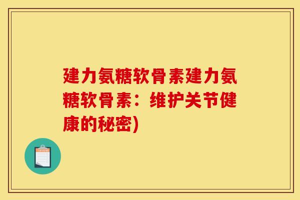 建力氨糖软骨素建力氨糖软骨素:维护关节健康的秘密) 建力氨糖软骨素建力氨糖软骨素:维护关节健康的秘密)