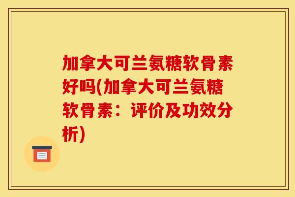 加拿大可兰氨糖软骨素好吗(加拿大可兰氨糖软骨素:评价及功效分析) 加拿大可兰氨糖软骨素好吗(加拿大可兰氨糖软骨素:评价及功效分析)