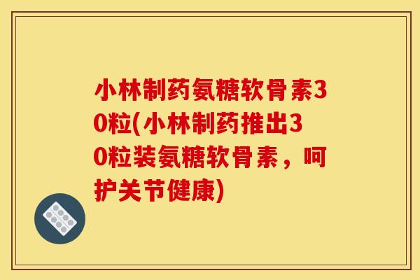 小林制药氨糖软骨素30粒(小林制药推出30粒装氨糖软骨素,呵护关节健康) 小林制药氨糖软骨素30粒(小林制药推出30粒装氨糖软骨素,呵护关节健康)