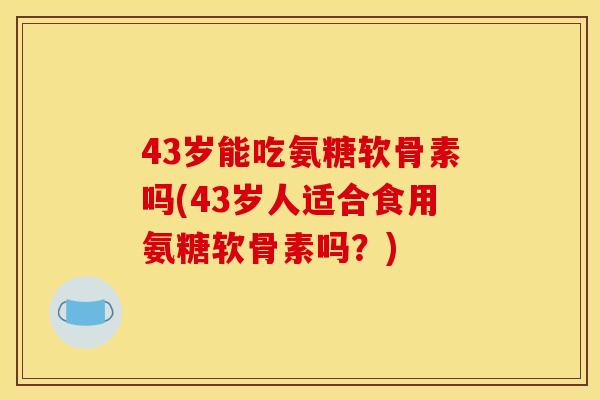 43岁能吃氨糖软骨素吗(43岁人适合食用氨糖软骨素吗？)