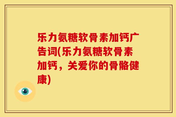 乐力氨糖软骨素加钙广告词(乐力氨糖软骨素加钙，关爱你的骨骼健康)