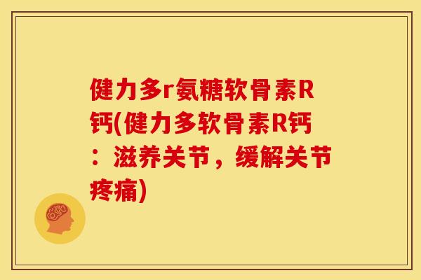 健力多r氨糖软骨素R钙(健力多软骨素R钙:滋养关节,缓解关节) 健力多r氨糖软骨素R钙(健力多软骨素R钙:滋养关节,缓解关节)
