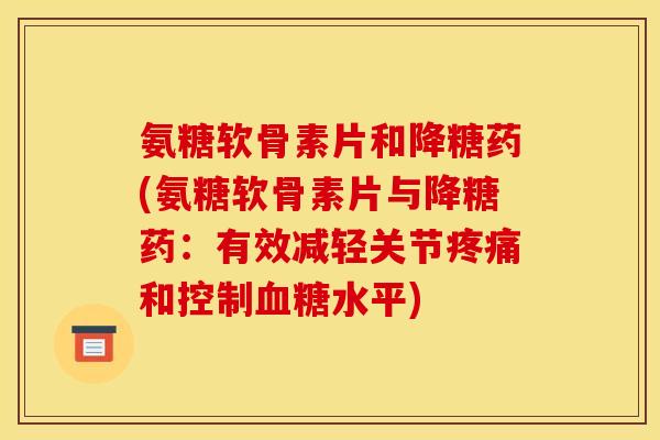 氨糖软骨素片和降糖药(氨糖软骨素片与降糖药:有效减轻关节和控制水平) 氨糖软骨素片和降糖药(氨糖软骨素片与降糖药:有效减轻关节和控制水平)