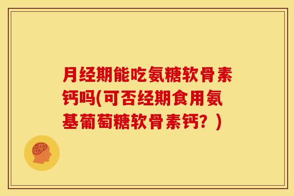 期能吃氨糖软骨素钙吗(可否经期食用氨基葡萄糖软骨素钙?) 期能吃氨糖软骨素钙吗(可否经期食用氨基葡萄糖软骨素钙?)