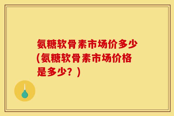氨糖软骨素市场价多少(氨糖软骨素市场价格是多少?) 氨糖软骨素市场价多少(氨糖软骨素市场价格是多少?)
