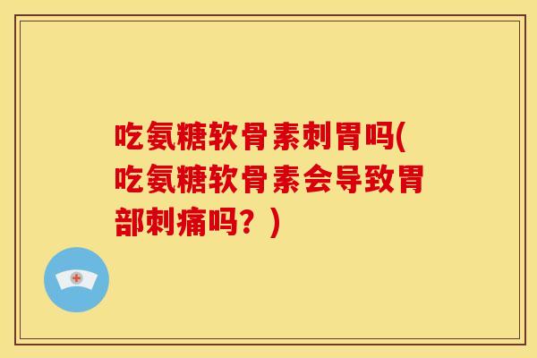 吃氨糖软骨素刺胃吗(吃氨糖软骨素会导致胃部刺痛吗?) 吃氨糖软骨素刺胃吗(吃氨糖软骨素会导致胃部刺痛吗?)
