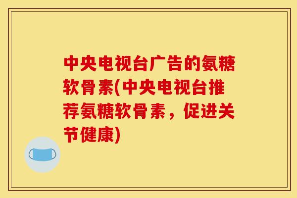 中央电视台广告的氨糖软骨素(中央电视台推荐氨糖软骨素，促进关节健康)
