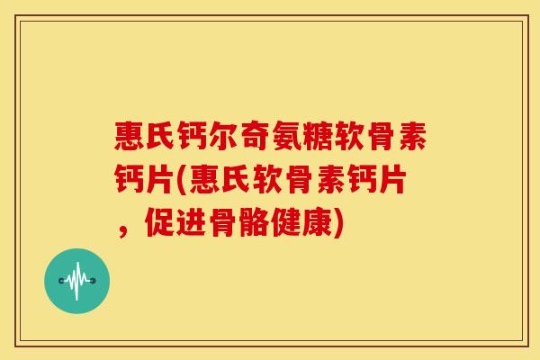 惠氏钙尔奇氨糖软骨素钙片(惠氏软骨素钙片，促进骨骼健康)
