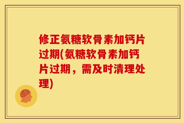 修正氨糖软骨素加钙片过期(氨糖软骨素加钙片过期，需及时清理处理)