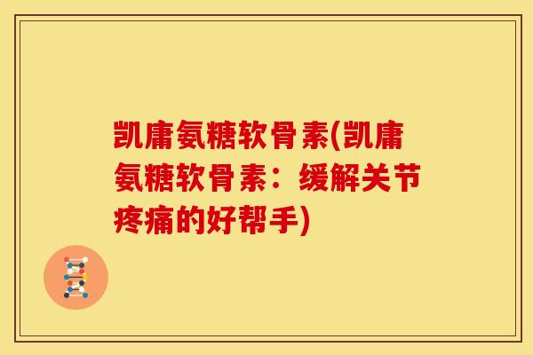 凯庸氨糖软骨素(凯庸氨糖软骨素：缓解关节的好帮手)