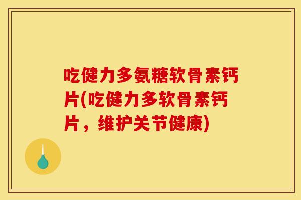 吃健力多氨糖软骨素钙片(吃健力多软骨素钙片,维护关节健康) 吃健力多氨糖软骨素钙片(吃健力多软骨素钙片,维护关节健康)