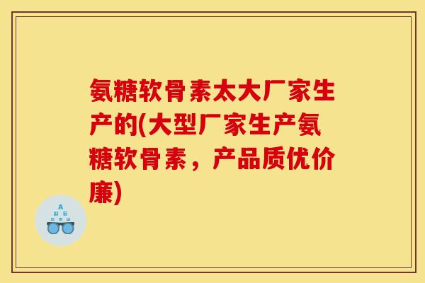 氨糖软骨素太大厂家生产的(大型厂家生产氨糖软骨素，产品质优价廉)